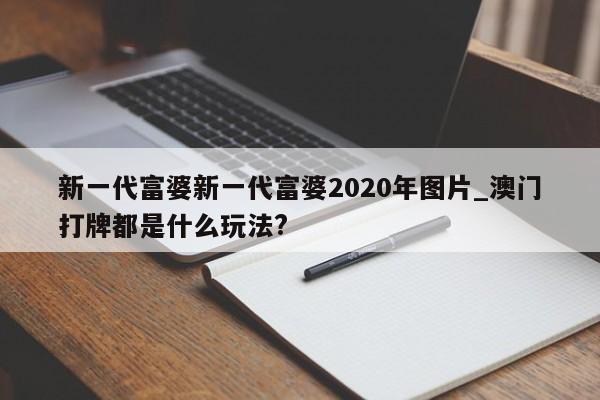 新一代富婆新一代富婆2020年图片_澳门打牌都是什么玩法?